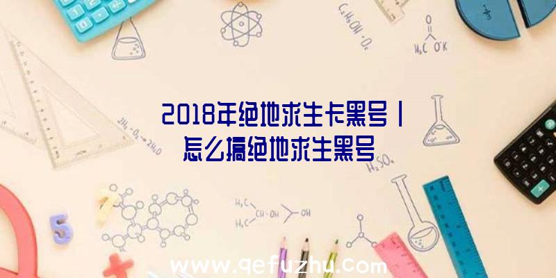 「2018年绝地求生卡黑号」|怎么搞绝地求生黑号